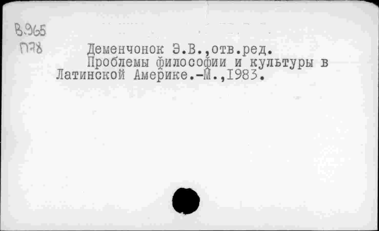 ﻿Деменчонок Э.В.,отв.ред.
Проблемы философии и культуры в Латинской Америке.-М.,1983.